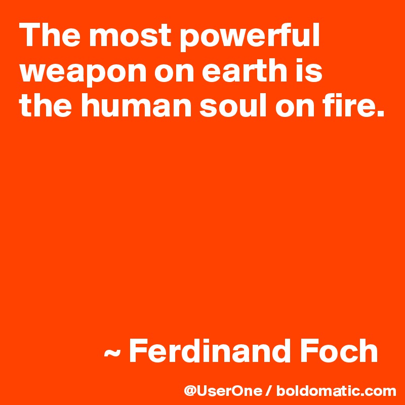 The most powerful weapon on earth is
the human soul on fire. 






            ~ Ferdinand Foch