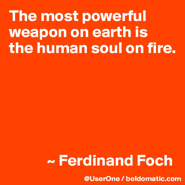 The most powerful weapon on earth is
the human soul on fire. 






            ~ Ferdinand Foch