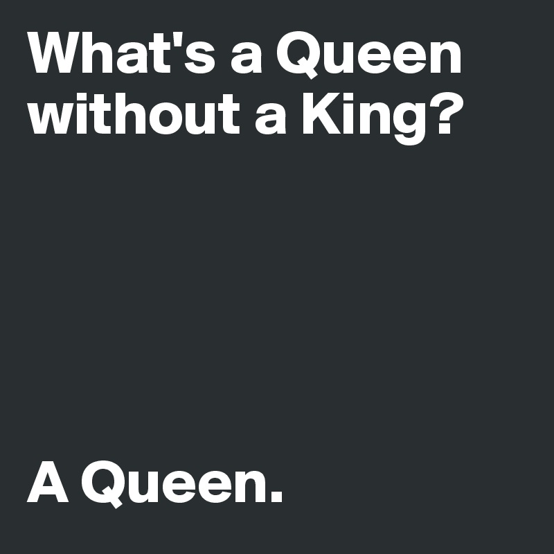 What's a Queen without a King?





A Queen. 