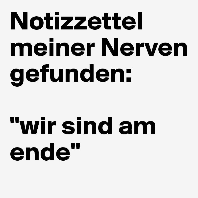 Notizzettel meiner Nerven gefunden:

"wir sind am ende"