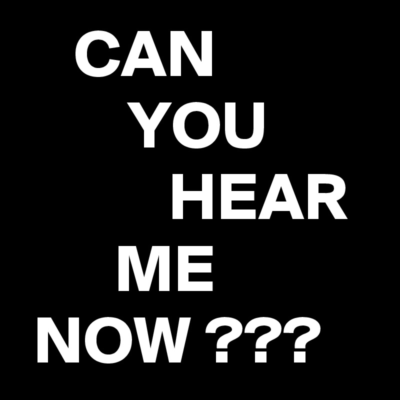     CAN
        YOU
           HEAR
       ME
 NOW ???