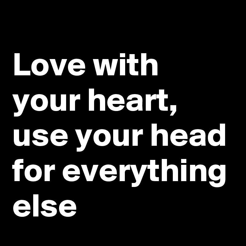 
Love with your heart, use your head for everything else 