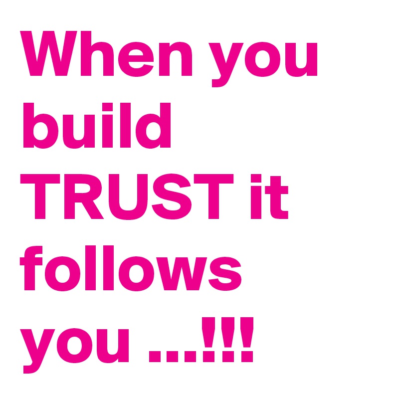 When you build TRUST it follows you ...!!!