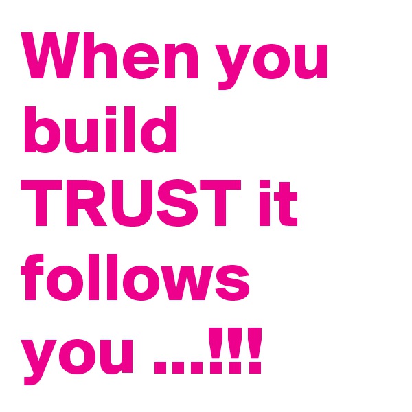 When you build TRUST it follows you ...!!!