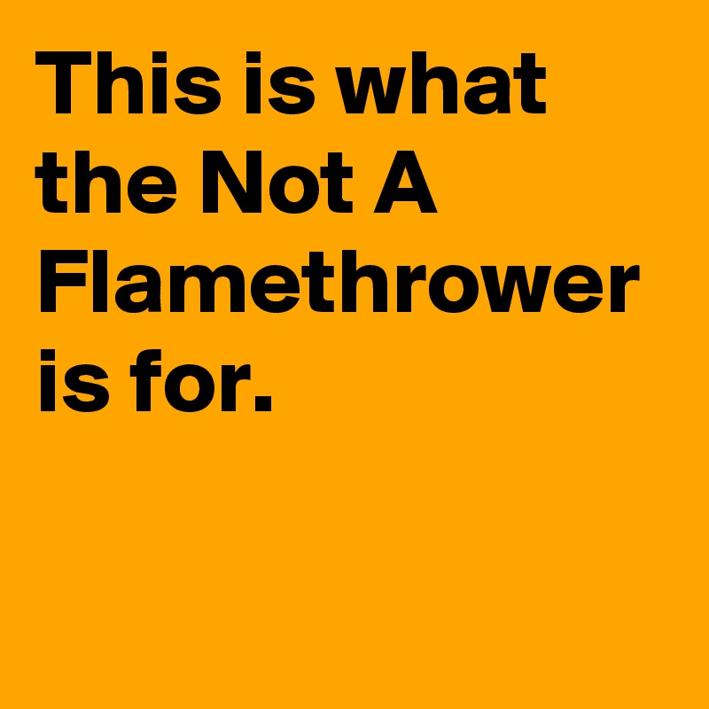 This is what the Not A Flamethrower is for.