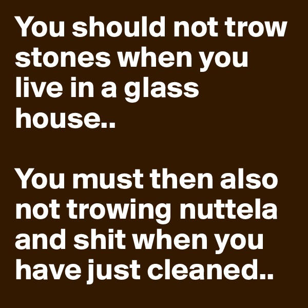 You should not trow stones when you live in a glass house..

You must then also not trowing nuttela and shit when you have just cleaned..