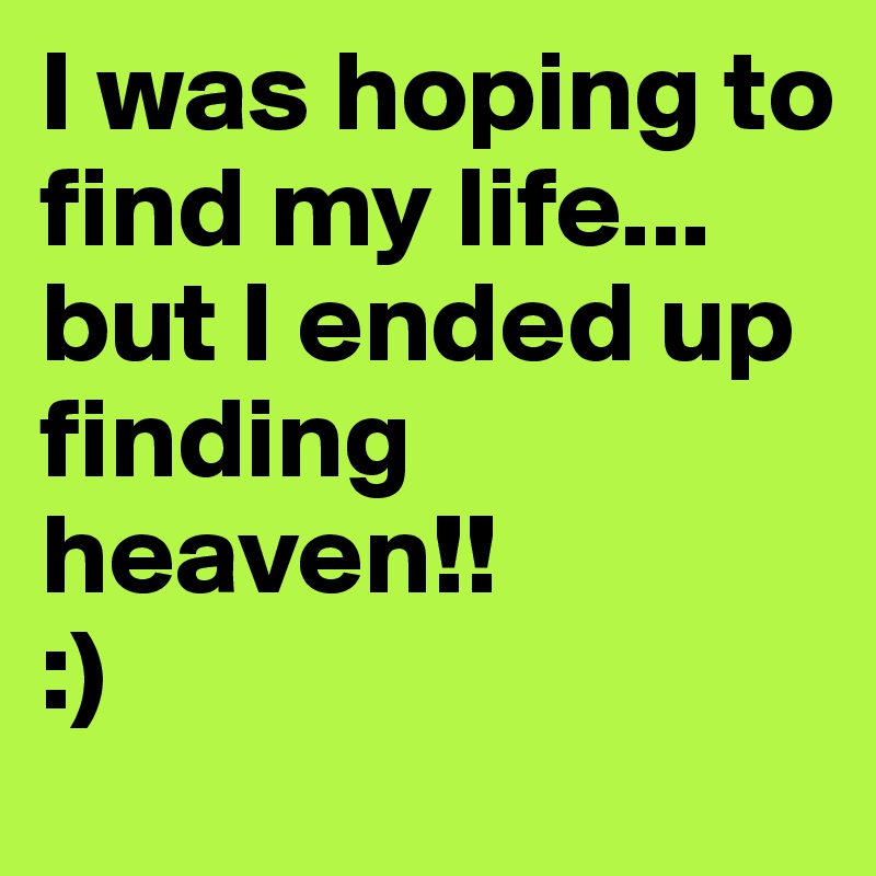 I was hoping to find my life...
but I ended up finding heaven!!
:)