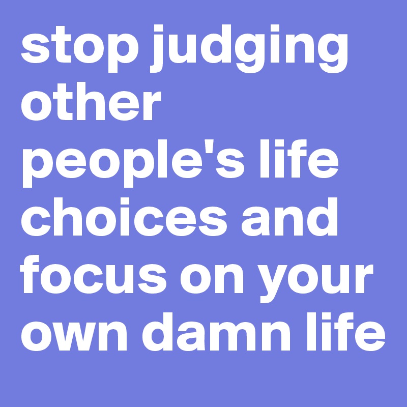 stop judging other people's life choices and focus on your own damn life 