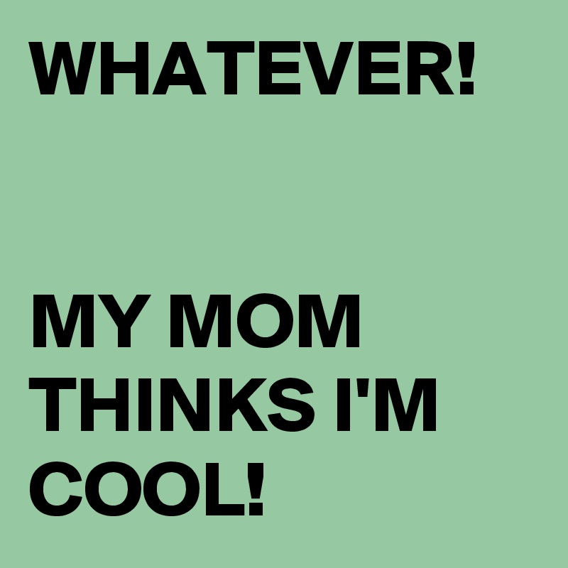 WHATEVER!


MY MOM THINKS I'M COOL!