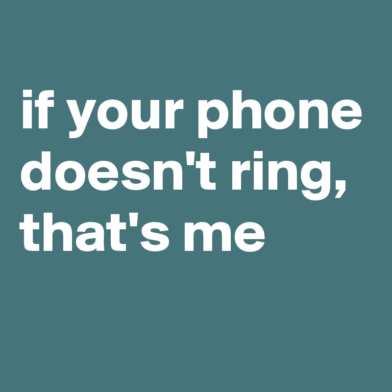 
if your phone doesn't ring, that's me
