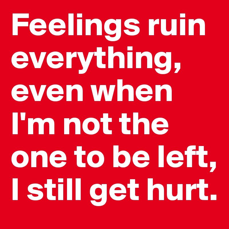 Feelings ruin everything, even when I'm not the one to be left, I still get hurt.