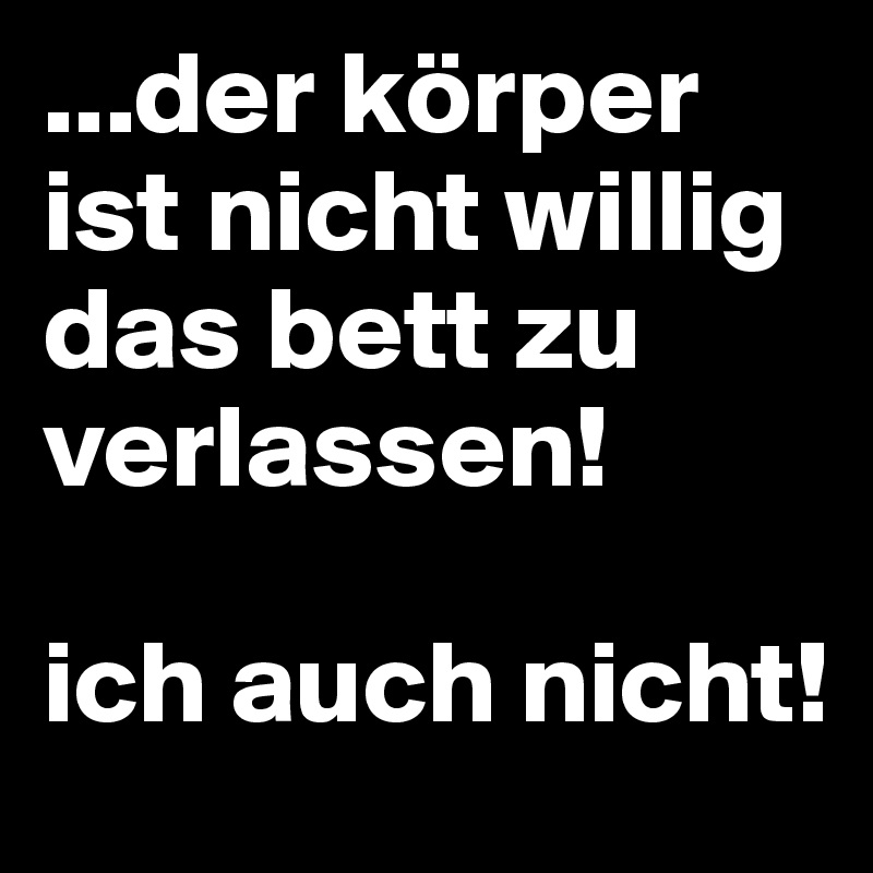 ...der körper ist nicht willig das bett zu verlassen!

ich auch nicht!