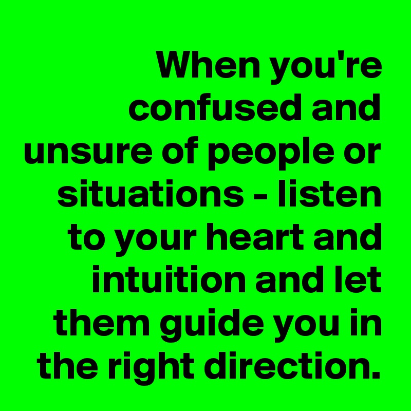 When you're confused and unsure of people or situations - listen to your heart and intuition and let them guide you in the right direction.