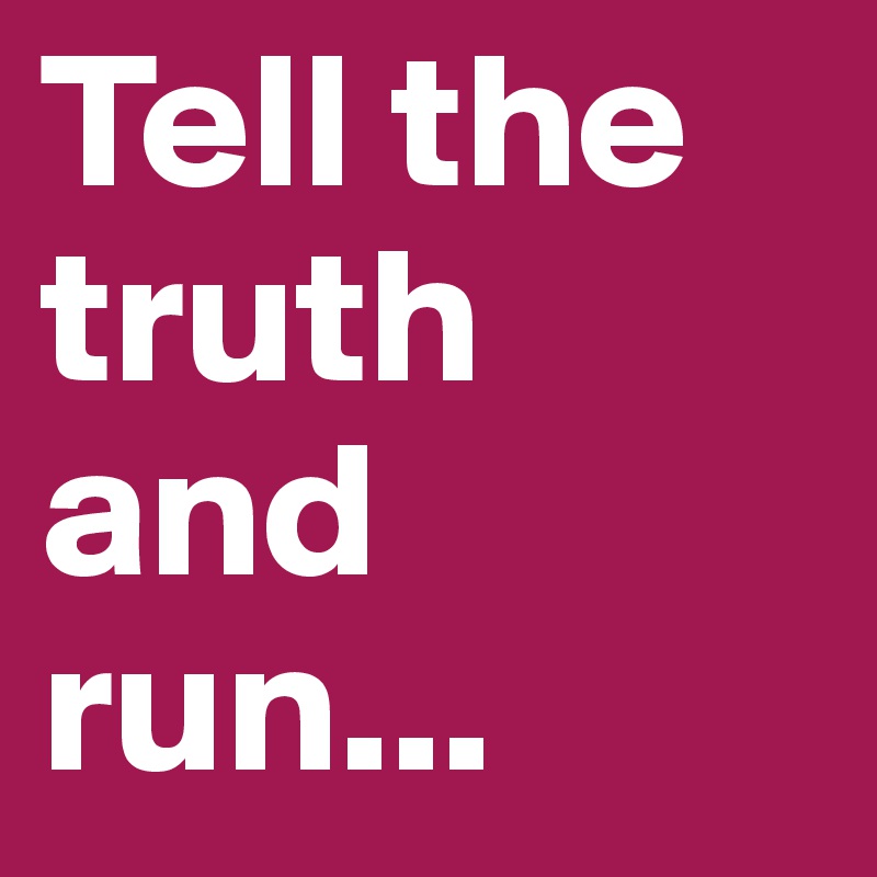 Tell the truth and run...