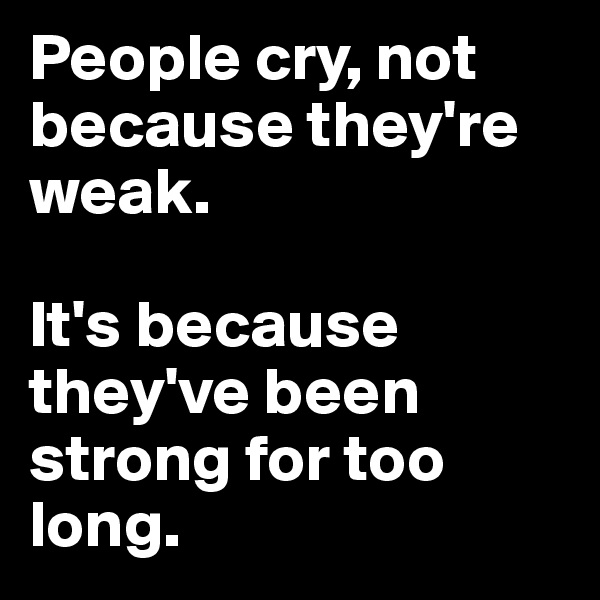 People cry, not because they're weak. 

It's because they've been strong for too long.