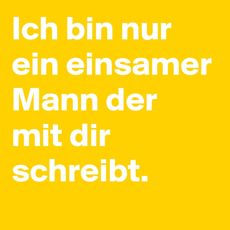 Ich bin nur ein einsamer Mann der mit dir schreibt.
