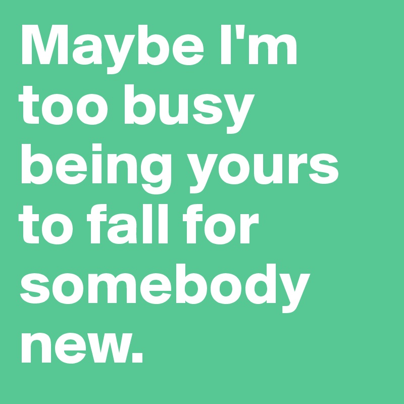 Maybe I'm too busy being yours to fall for somebody new.