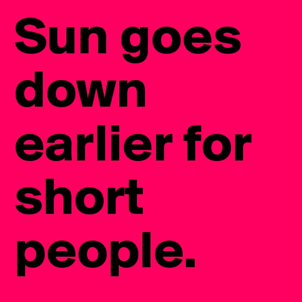 Sun goes down earlier for short people.
