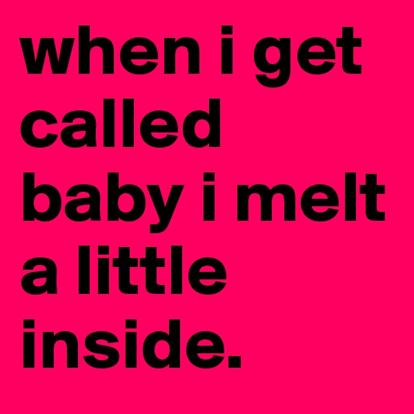 when i get called baby i melt a little inside.