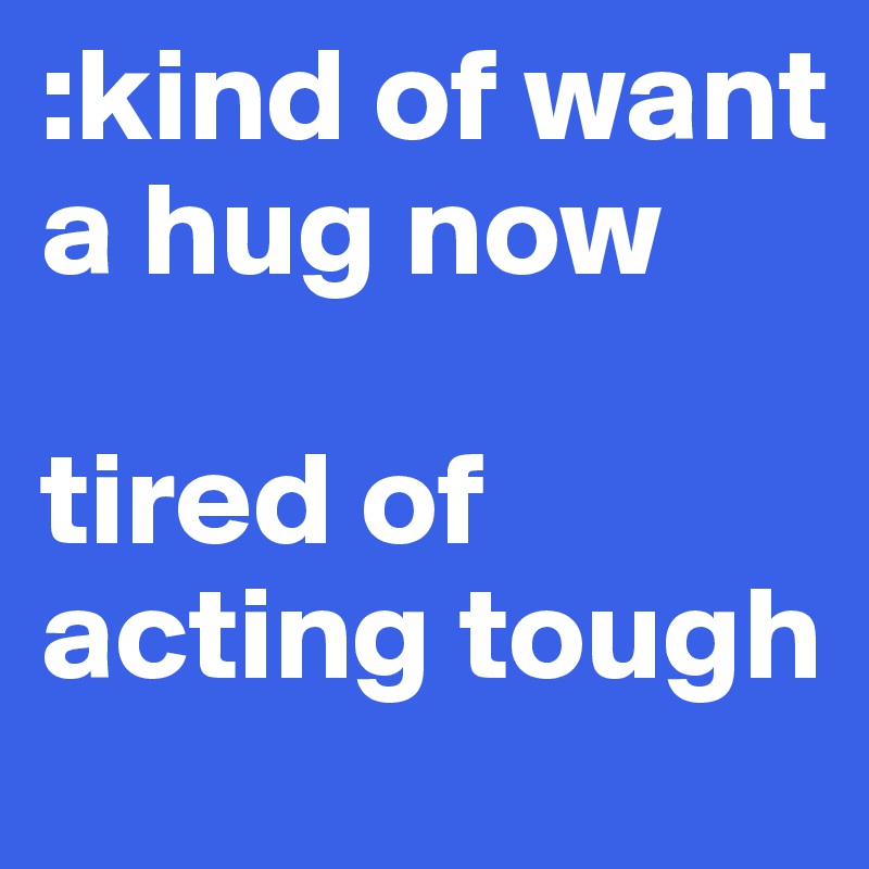 :kind of want a hug now 

tired of acting tough