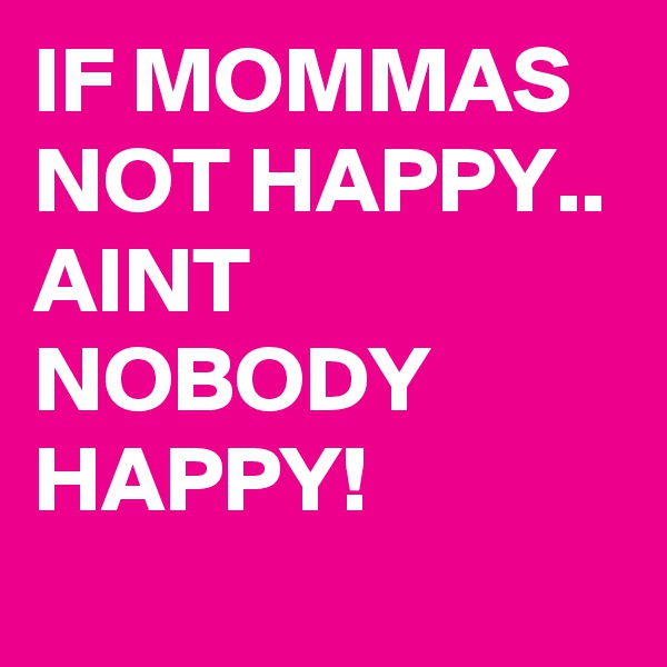 IF MOMMAS
NOT HAPPY.. AINT NOBODY HAPPY!