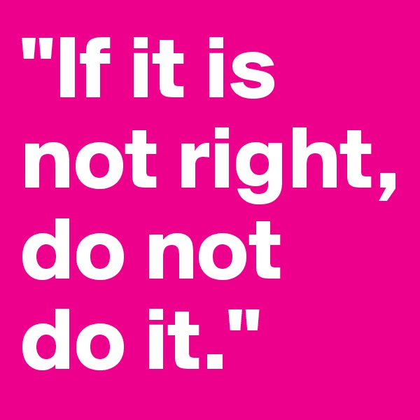 "If it is not right, do not do it."