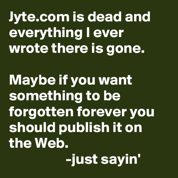 Jyte.com is dead and everything I ever wrote there is gone. 

Maybe if you want something to be forgotten forever you should publish it on the Web. 
                   -just sayin'