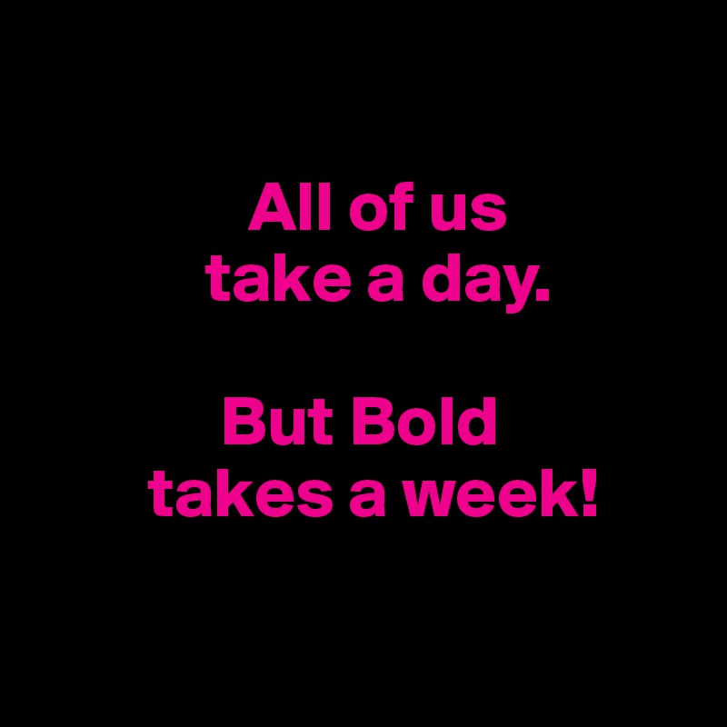      

               All of us
            take a day.

             But Bold
        takes a week!

