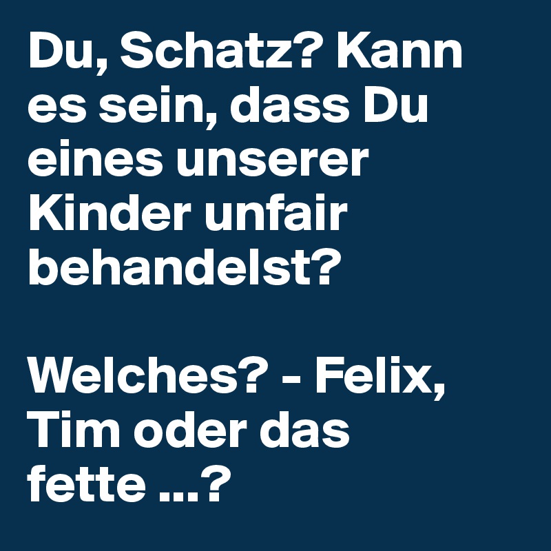 Du, Schatz? Kann es sein, dass Du eines unserer Kinder unfair behandelst?    

Welches? - Felix, Tim oder das fette ...?