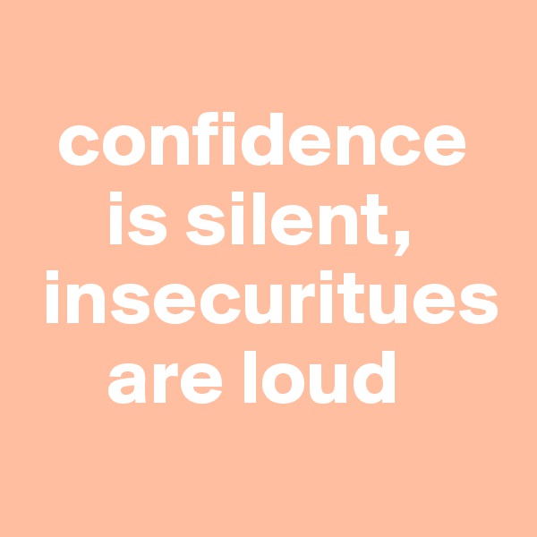  
  confidence
     is silent,
 insecuritues
     are loud
