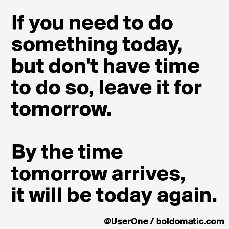 If you need to do something today, but don't have time to do so, leave it for tomorrow.

By the time tomorrow arrives,
it will be today again.