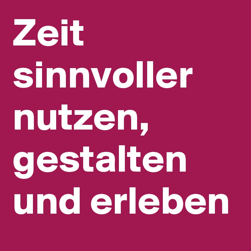 Zeit sinnvoller nutzen, gestalten und erleben