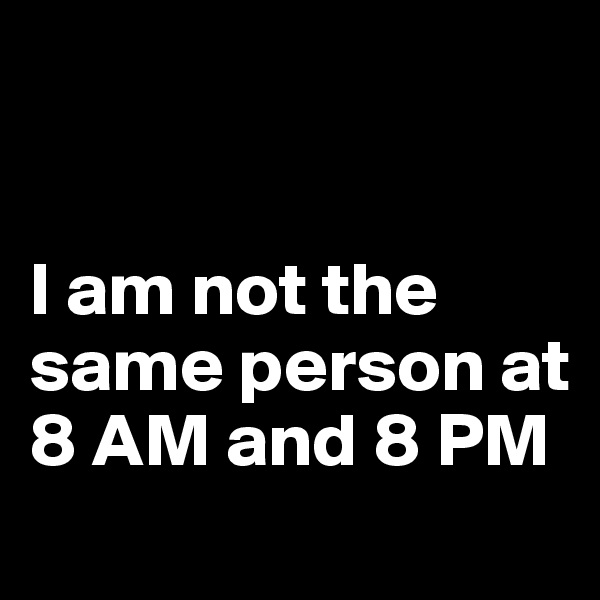 


I am not the same person at 8 AM and 8 PM