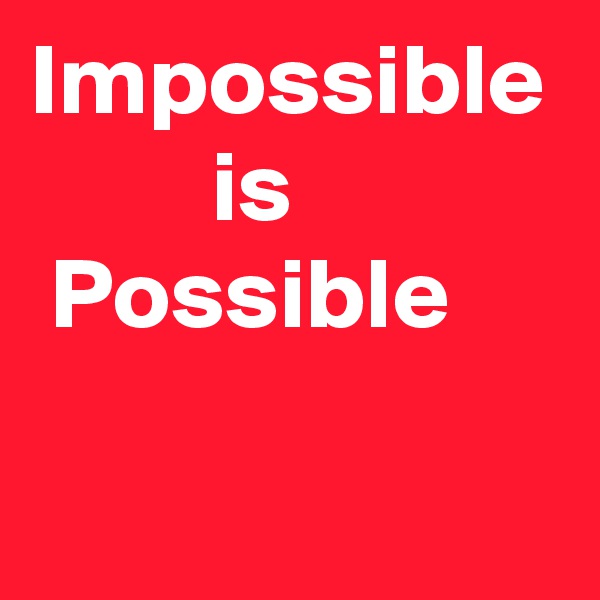 Impossible
         is
 Possible