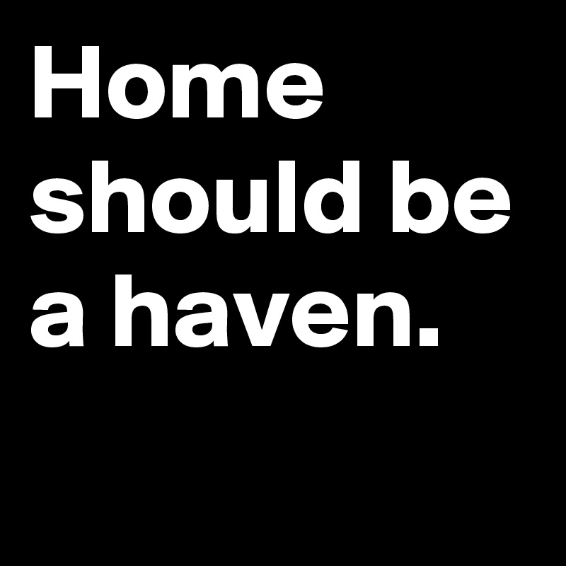 Home
should be
a haven.
