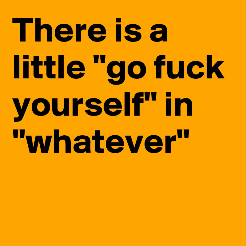 There is a little "go fuck yourself" in "whatever"
