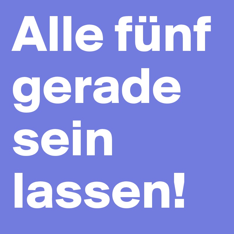Alle fünf gerade sein lassen!