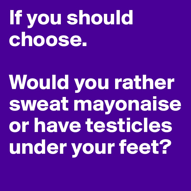If you should choose.

Would you rather sweat mayonaise or have testicles under your feet?