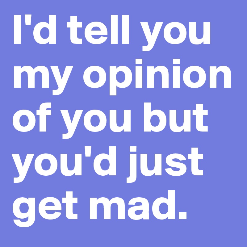 I'd tell you my opinion of you but you'd just get mad. 