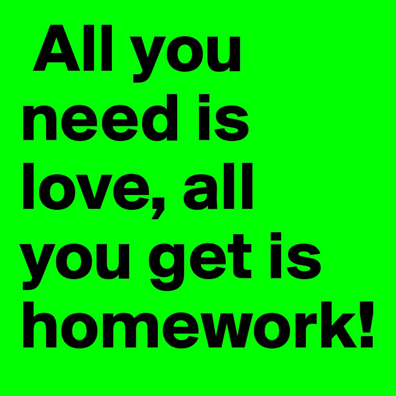  All you need is love, all you get is homework!
