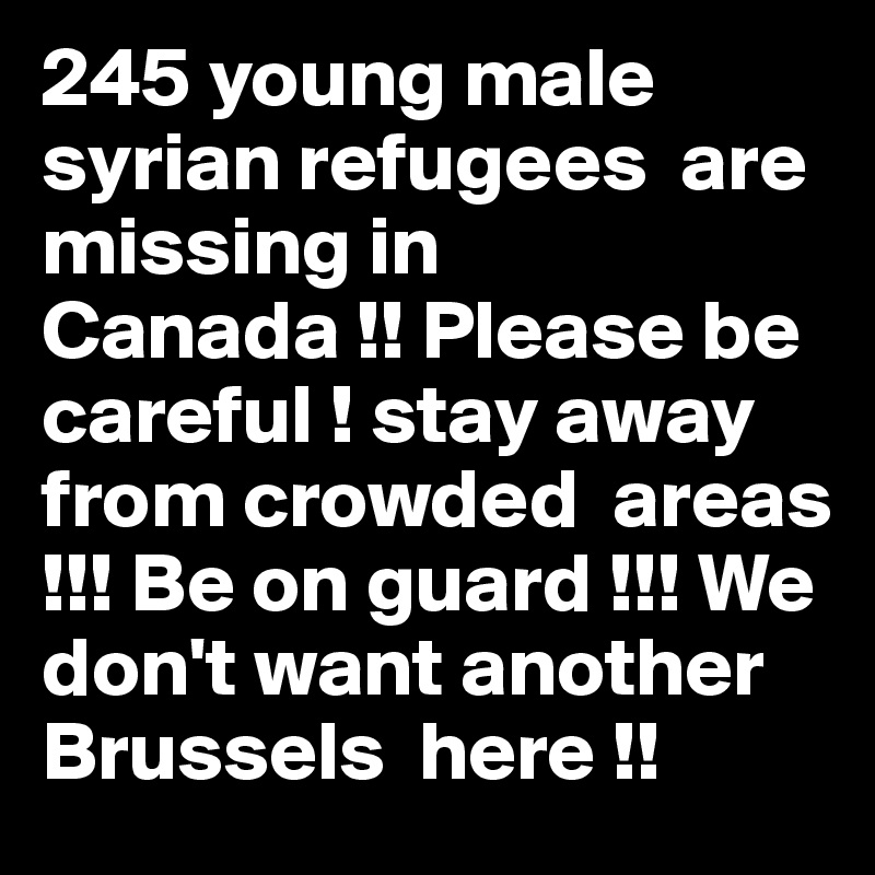 245 young male syrian refugees  are missing in  Canada !! Please be careful ! stay away from crowded  areas !!! Be on guard !!! We don't want another Brussels  here !! 