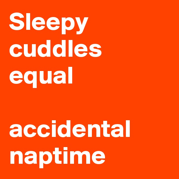 Sleepy cuddles
equal

accidental naptime