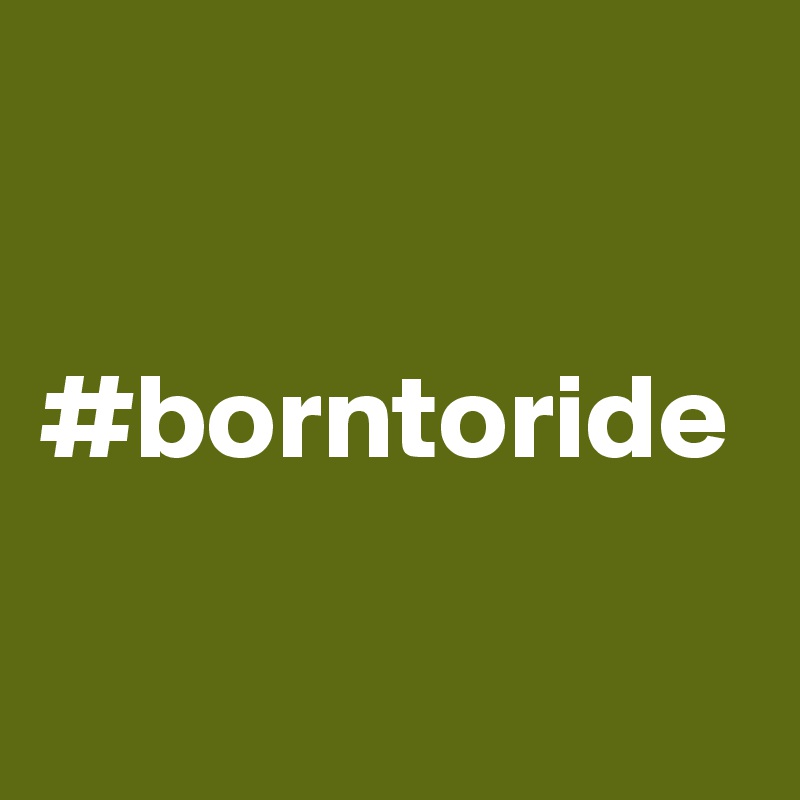 #borntoride
