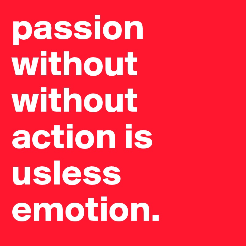 passion without without action is usless emotion. 