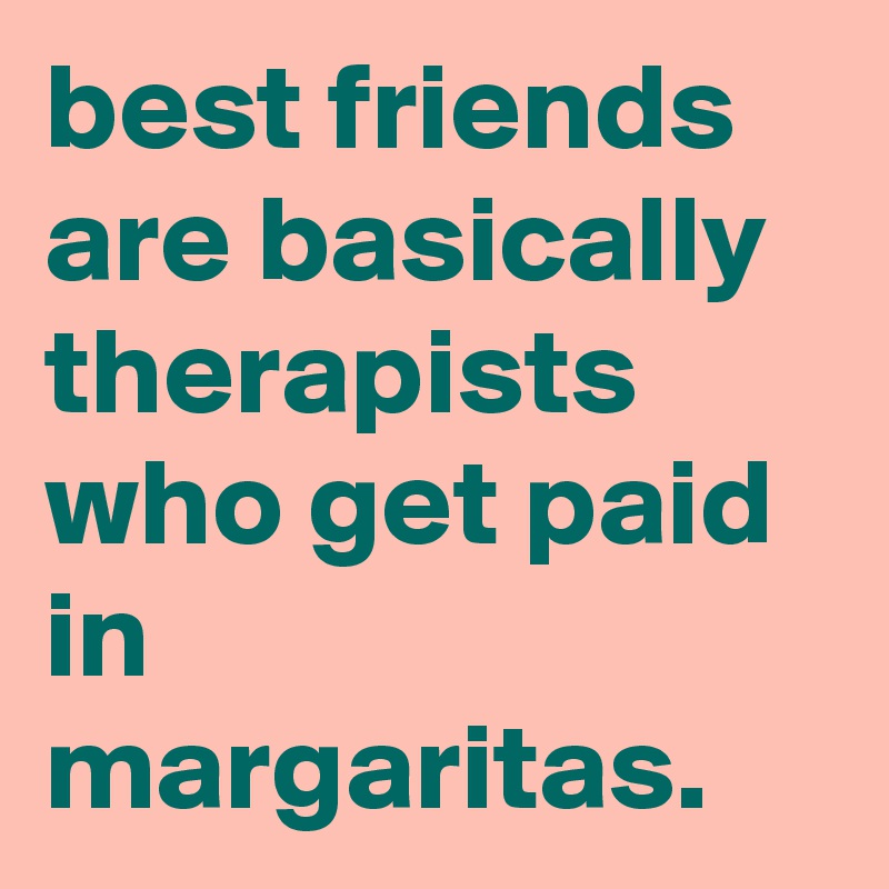 best friends are basically therapists who get paid in margaritas.