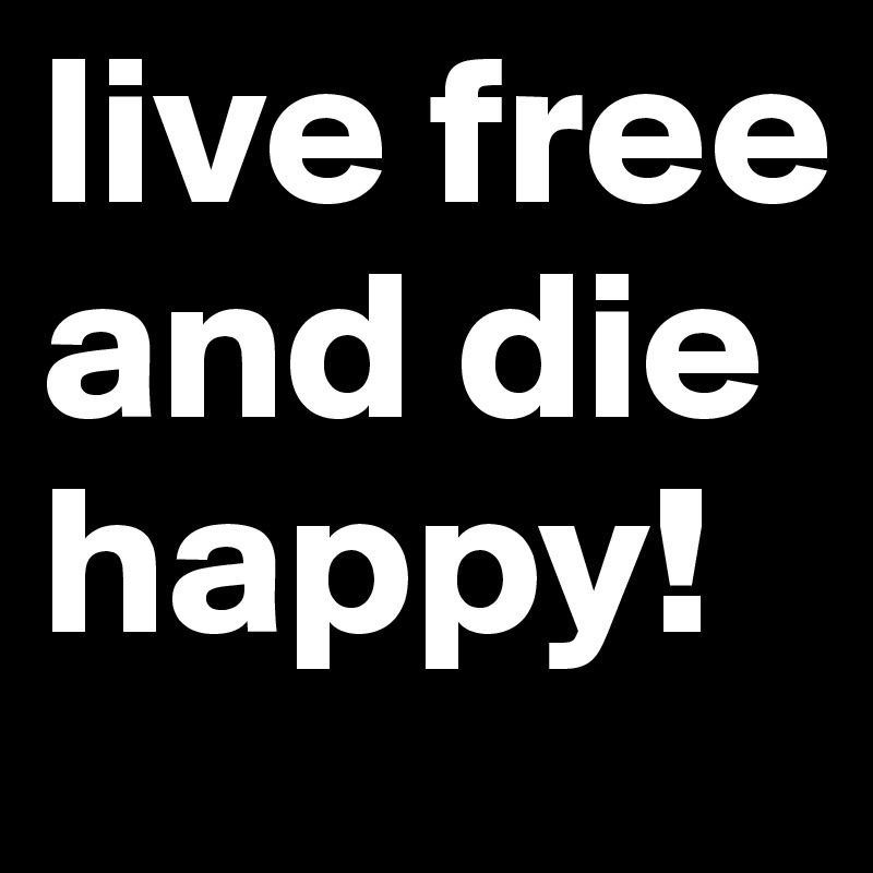 live free and die happy!