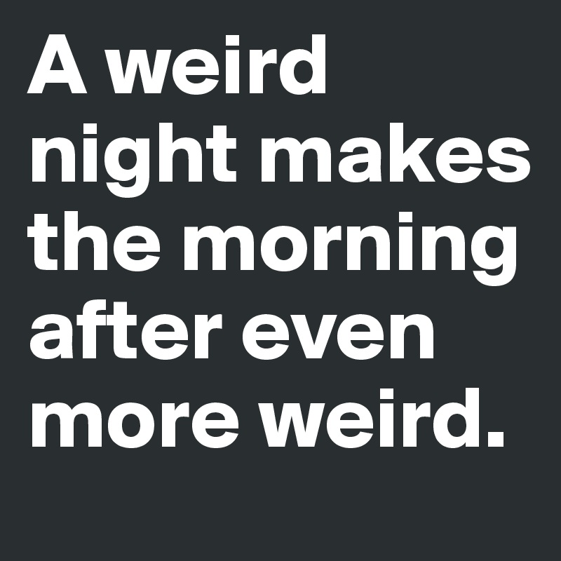 A weird night makes the morning after even more weird.