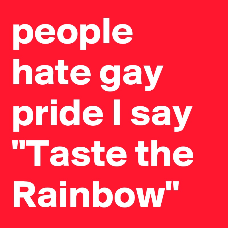 people hate gay pride I say "Taste the Rainbow"