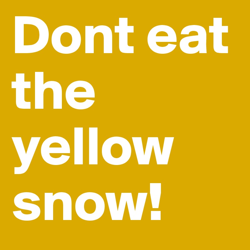 Dont eat the yellow snow!