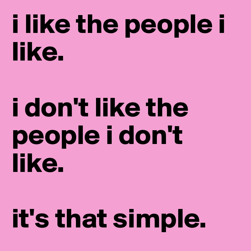 i like the people i like. 

i don't like the people i don't like. 

it's that simple. 